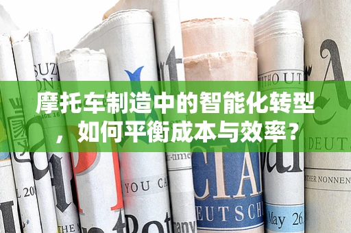 摩托车制造中的智能化转型，如何平衡成本与效率？