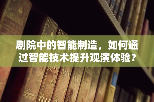 剧院中的智能制造，如何通过智能技术提升观演体验？