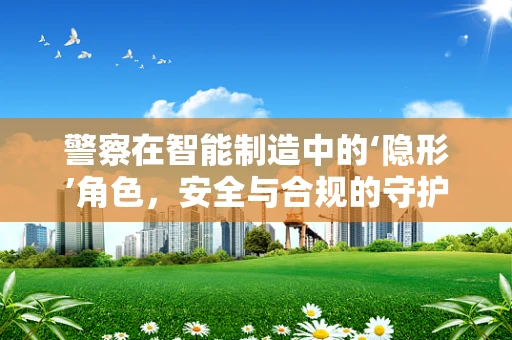 警察在智能制造中的‘隐形’角色，安全与合规的守护者？