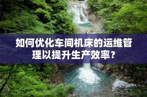 如何优化车间机床的运维管理以提升生产效率？