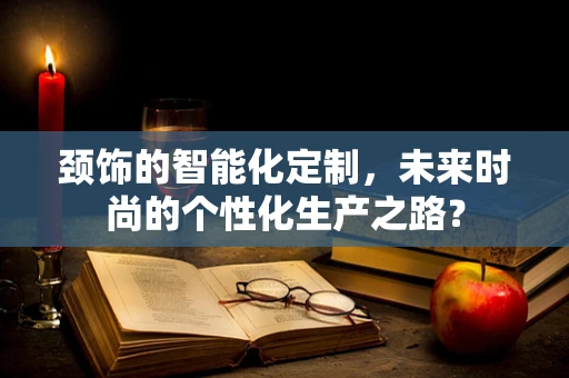 颈饰的智能化定制，未来时尚的个性化生产之路？