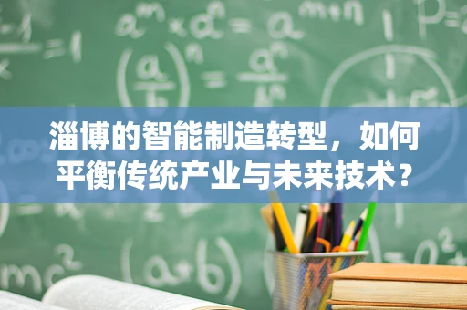 淄博的智能制造转型，如何平衡传统产业与未来技术？