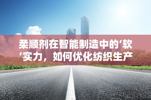 柔顺剂在智能制造中的‘软’实力，如何优化纺织生产线的柔性与效率？