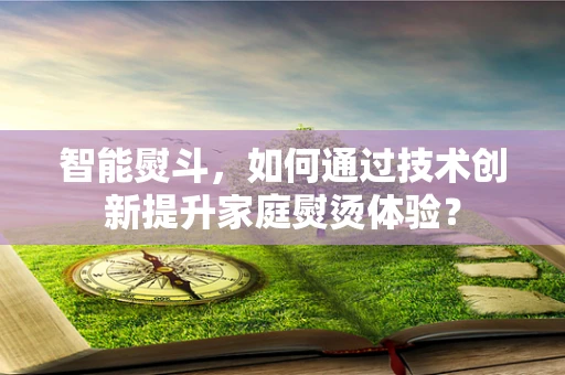 智能熨斗，如何通过技术创新提升家庭熨烫体验？