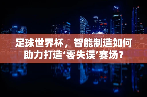 足球世界杯，智能制造如何助力打造‘零失误’赛场？