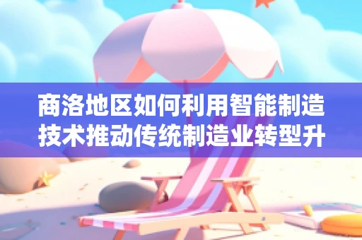 商洛地区如何利用智能制造技术推动传统制造业转型升级？