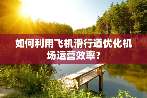 如何利用飞机滑行道优化机场运营效率？