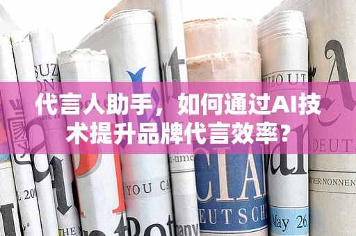 代言人助手，如何通过AI技术提升品牌代言效率？