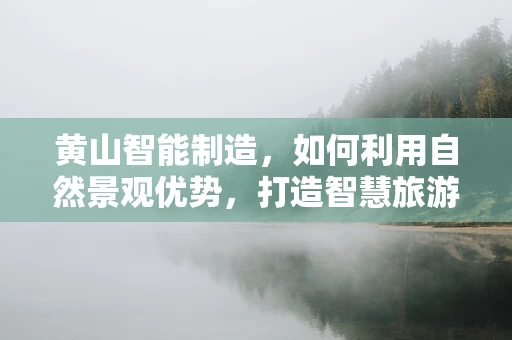 黄山智能制造，如何利用自然景观优势，打造智慧旅游新体验？