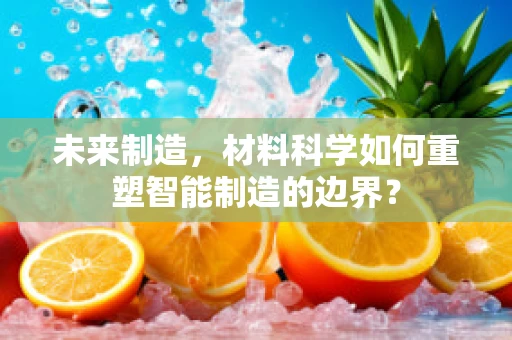 未来制造，材料科学如何重塑智能制造的边界？