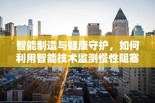 智能制造与健康守护，如何利用智能技术监测慢性阻塞性肺疾病？