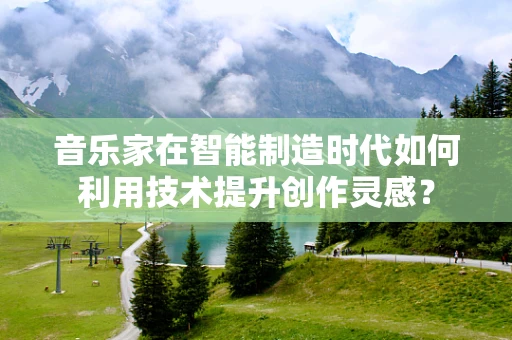 音乐家在智能制造时代如何利用技术提升创作灵感？