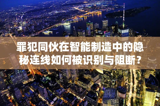 罪犯同伙在智能制造中的隐秘连线如何被识别与阻断？
