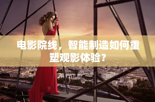 电影院线，智能制造如何重塑观影体验？