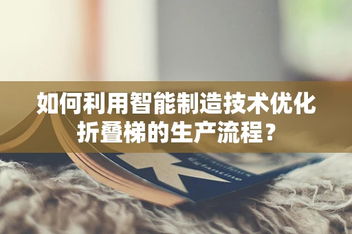 如何利用智能制造技术优化折叠梯的生产流程？