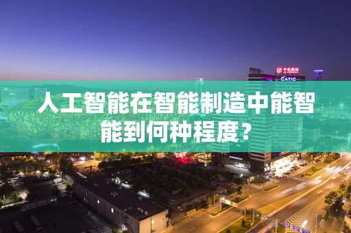人工智能在智能制造中能智能到何种程度？