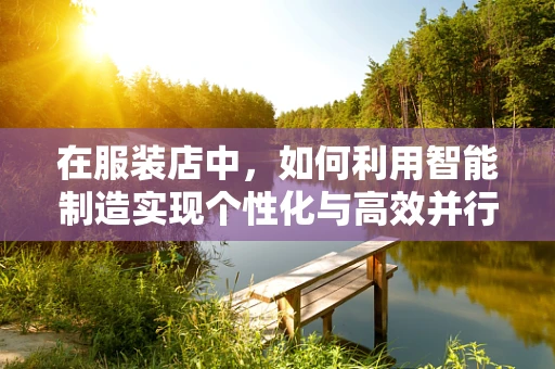 在服装店中，如何利用智能制造实现个性化与高效并行的生产？