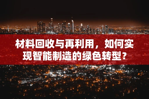 材料回收与再利用，如何实现智能制造的绿色转型？