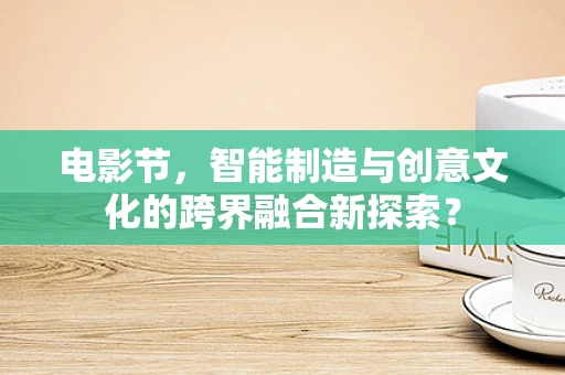 电影节，智能制造与创意文化的跨界融合新探索？