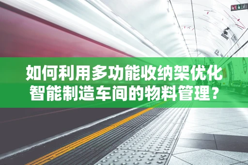如何利用多功能收纳架优化智能制造车间的物料管理？