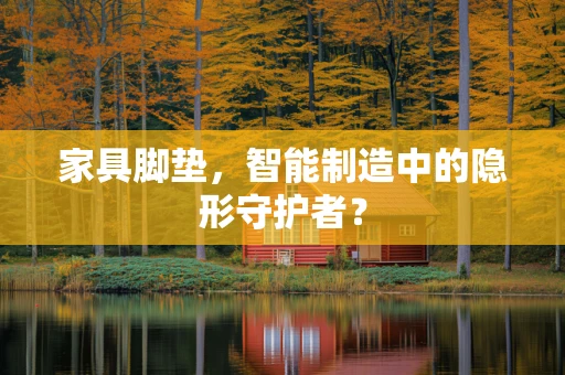 家具脚垫，智能制造中的隐形守护者？