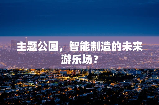 主题公园，智能制造的未来游乐场？