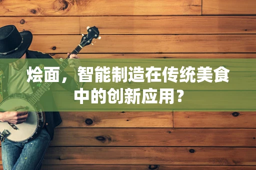 烩面，智能制造在传统美食中的创新应用？