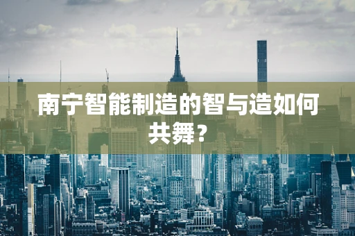 南宁智能制造的智与造如何共舞？