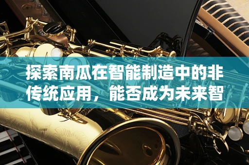 探索南瓜在智能制造中的非传统应用，能否成为未来智能农业的黄金作物？