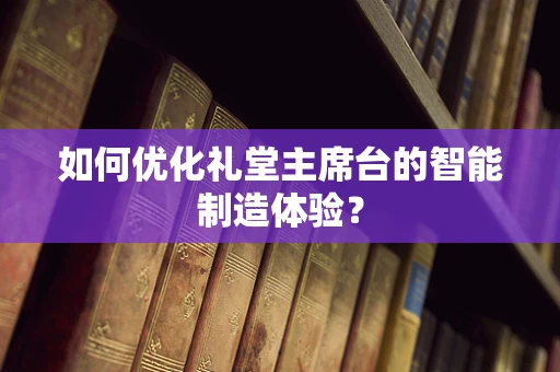 如何优化礼堂主席台的智能制造体验？