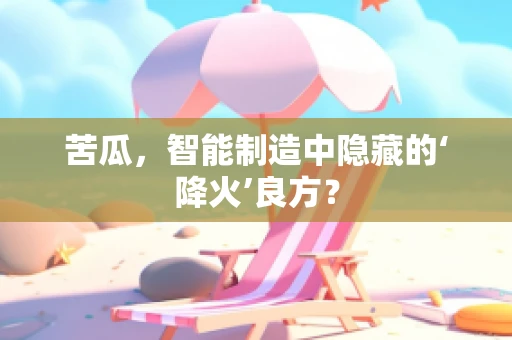 苦瓜，智能制造中隐藏的‘降火’良方？