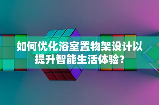 如何优化浴室置物架设计以提升智能生活体验？