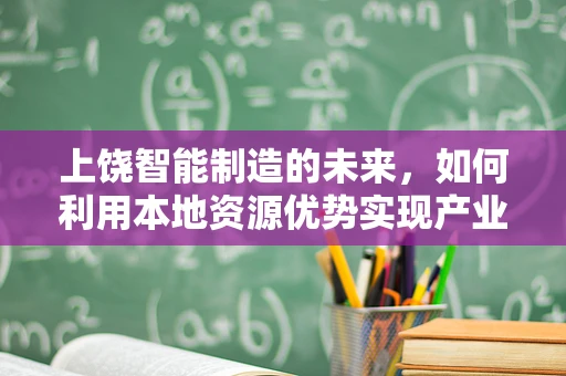 上饶智能制造的未来，如何利用本地资源优势实现产业升级？