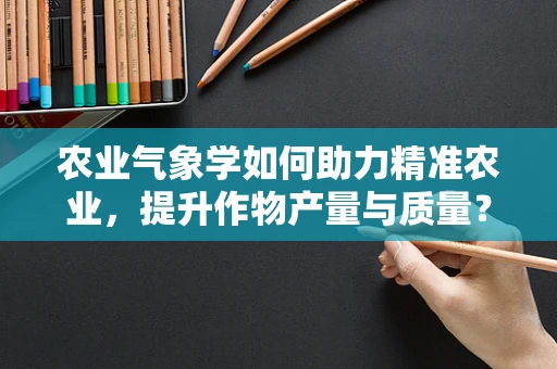 农业气象学如何助力精准农业，提升作物产量与质量？