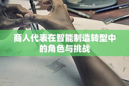 商人代表在智能制造转型中的角色与挑战