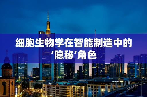 细胞生物学在智能制造中的‘隐秘’角色