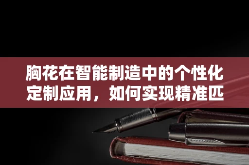 胸花在智能制造中的个性化定制应用，如何实现精准匹配与高效生产？