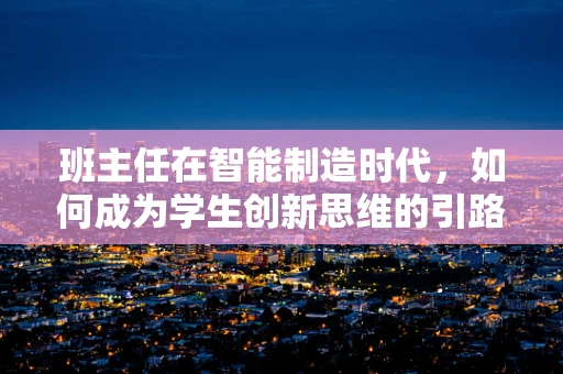 班主任在智能制造时代，如何成为学生创新思维的引路人？