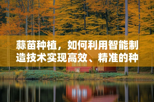 蒜苗种植，如何利用智能制造技术实现高效、精准的种植管理？