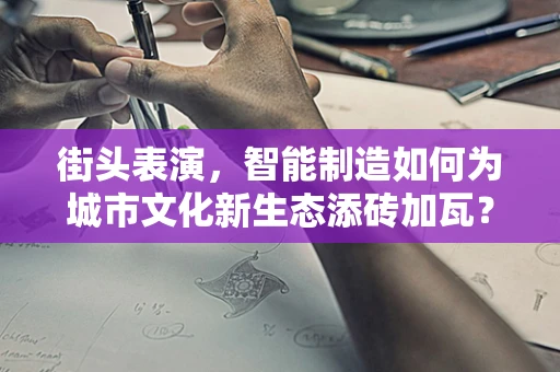 街头表演，智能制造如何为城市文化新生态添砖加瓦？