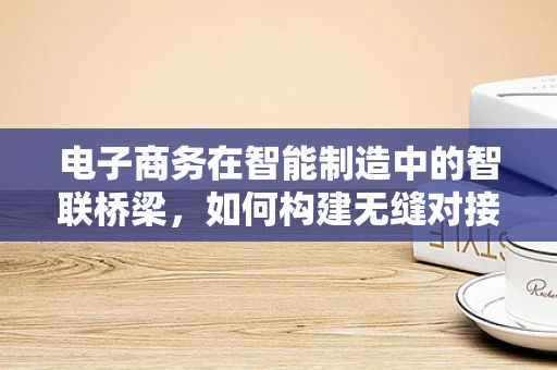 电子商务在智能制造中的智联桥梁，如何构建无缝对接的供应链？