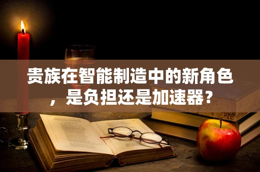 贵族在智能制造中的新角色，是负担还是加速器？