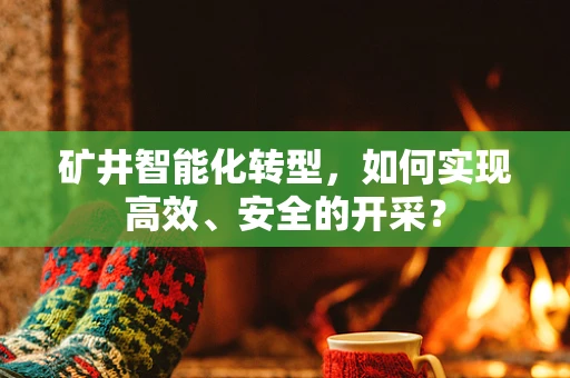 矿井智能化转型，如何实现高效、安全的开采？