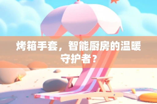 烤箱手套，智能厨房的温暖守护者？