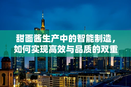 甜面酱生产中的智能制造，如何实现高效与品质的双重提升？