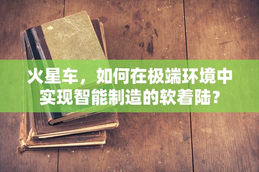 火星车，如何在极端环境中实现智能制造的软着陆？