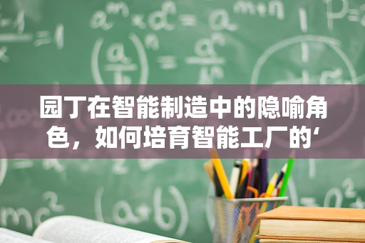 园丁在智能制造中的隐喻角色，如何培育智能工厂的‘知识花园’？