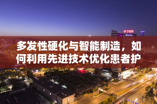 多发性硬化与智能制造，如何利用先进技术优化患者护理流程？