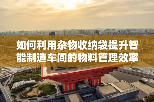 如何利用杂物收纳袋提升智能制造车间的物料管理效率？