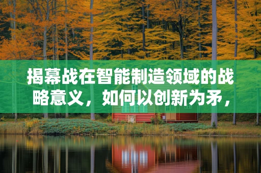 揭幕战在智能制造领域的战略意义，如何以创新为矛，破局未来？